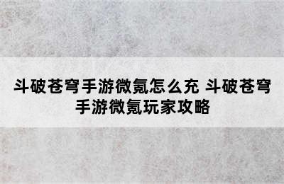 斗破苍穹手游微氪怎么充 斗破苍穹手游微氪玩家攻略